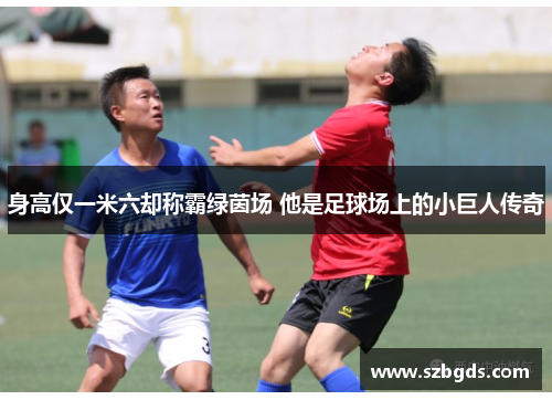 身高仅一米六却称霸绿茵场 他是足球场上的小巨人传奇