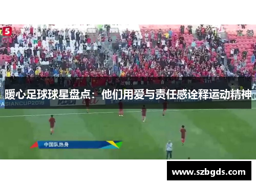 暖心足球球星盘点：他们用爱与责任感诠释运动精神