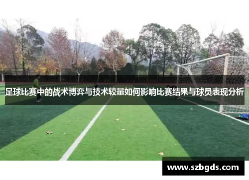 足球比赛中的战术博弈与技术较量如何影响比赛结果与球员表现分析