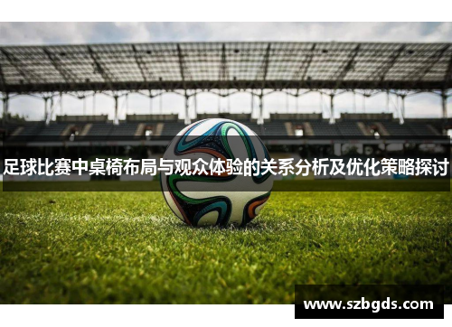 足球比赛中桌椅布局与观众体验的关系分析及优化策略探讨