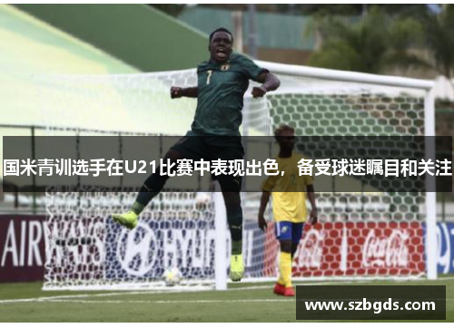 国米青训选手在U21比赛中表现出色，备受球迷瞩目和关注