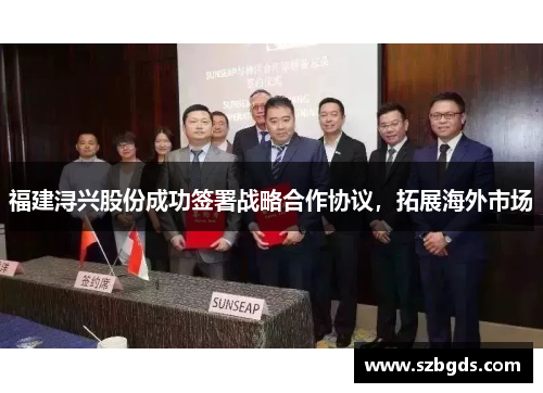 福建浔兴股份成功签署战略合作协议，拓展海外市场